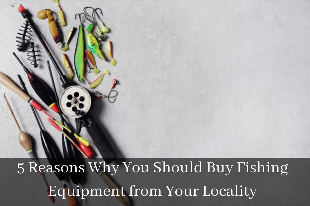 5 Reasons Why You Should Buy Fishing Equipment from Your Locality